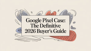Google Pixel Case: The Definitive 2026 Buyer's Guide